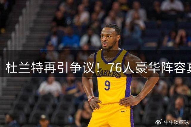 杜兰特再引争议！76人豪华阵容真能超越昔日勇士王朝？